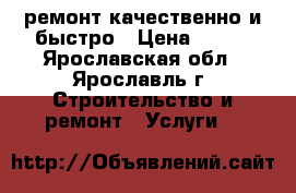 ремонт.качественно и быстро › Цена ­ 999 - Ярославская обл., Ярославль г. Строительство и ремонт » Услуги   